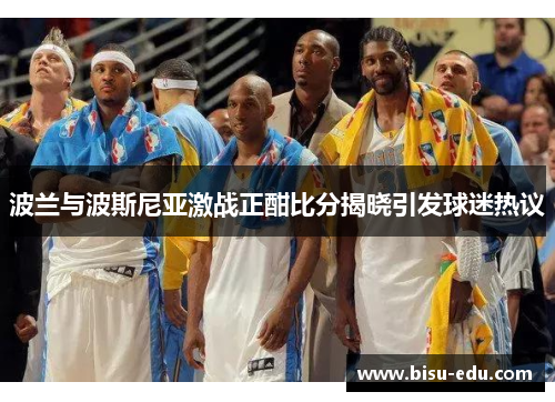 波兰与波斯尼亚激战正酣比分揭晓引发球迷热议