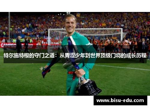 特尔施特根的守门之道：从青涩少年到世界顶级门将的成长历程