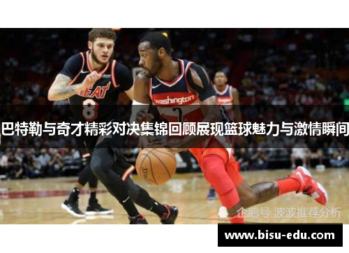 巴特勒与奇才精彩对决集锦回顾展现篮球魅力与激情瞬间