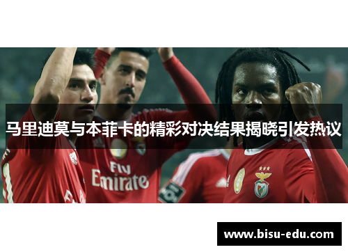 马里迪莫与本菲卡的精彩对决结果揭晓引发热议