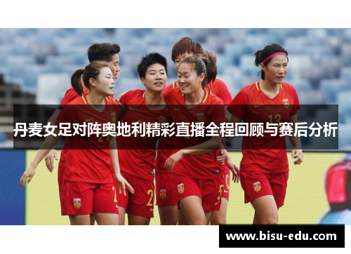 丹麦女足对阵奥地利精彩直播全程回顾与赛后分析