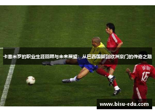卡塞米罗的职业生涯回顾与未来展望：从巴西国脚到欧洲豪门的传奇之路