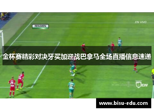 金杯赛精彩对决牙买加迎战巴拿马全场直播信息速递