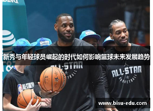 新秀与年轻球员崛起的时代如何影响篮球未来发展趋势