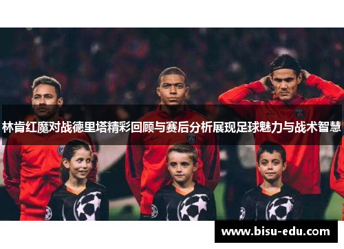 林肯红魔对战德里塔精彩回顾与赛后分析展现足球魅力与战术智慧